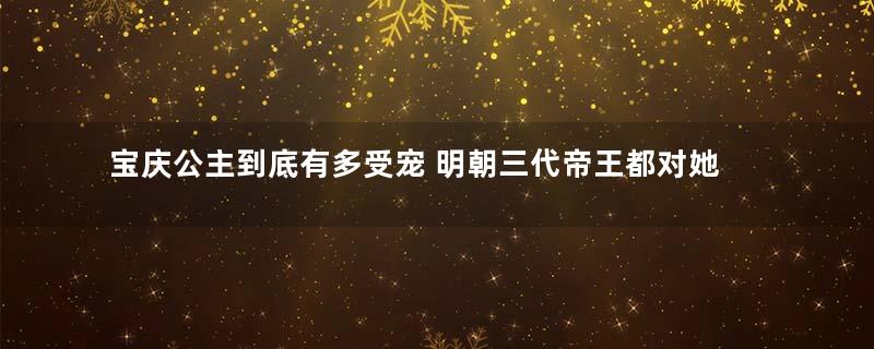 宝庆公主到底有多受宠 明朝三代帝王都对她十分关爱